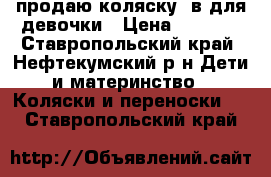 продаю коляску 3в1для девочки › Цена ­ 8 500 - Ставропольский край, Нефтекумский р-н Дети и материнство » Коляски и переноски   . Ставропольский край